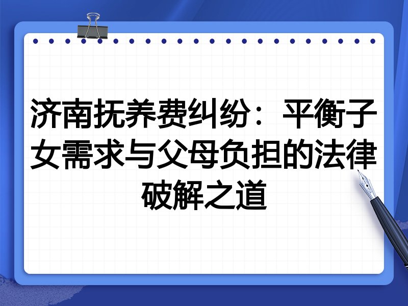 济南抚养费纠纷：平衡子女需求与父母负担的法律破解之道