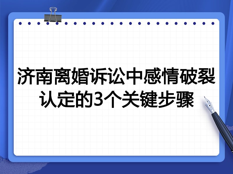 济南离婚诉讼中感情破裂认定的3个关键步骤