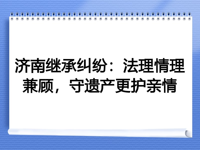 济南继承纠纷：法理情理兼顾，守遗产更护亲情