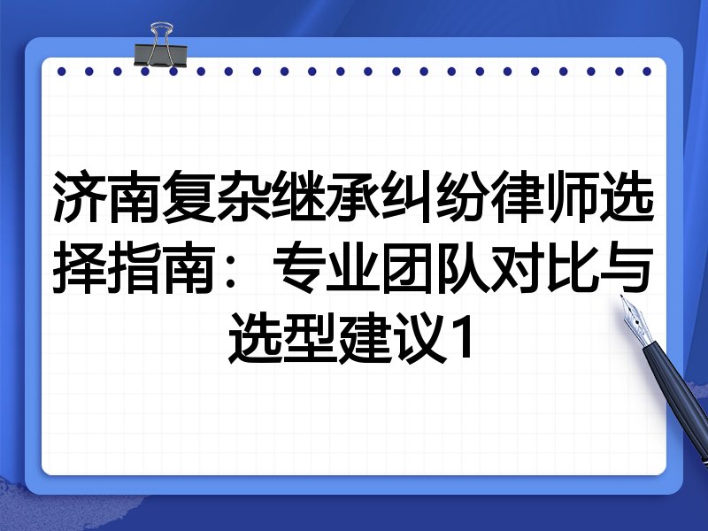 济南复杂继承纠纷律师选择指南：专业团队对比与选型建议1