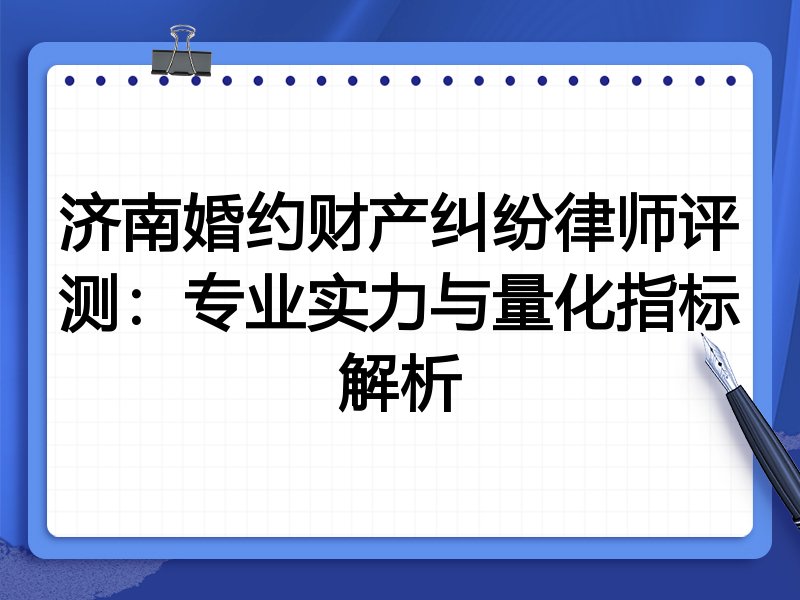 济南婚约财产纠纷律师评测：专业实力与量化指标解析