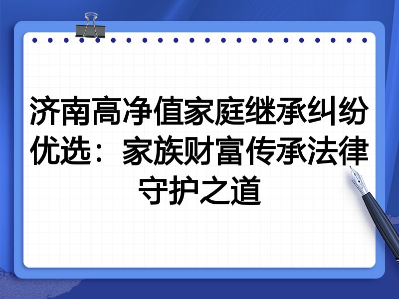 济南高净值家庭继承纠纷优选：家族财富传承法律守护之道