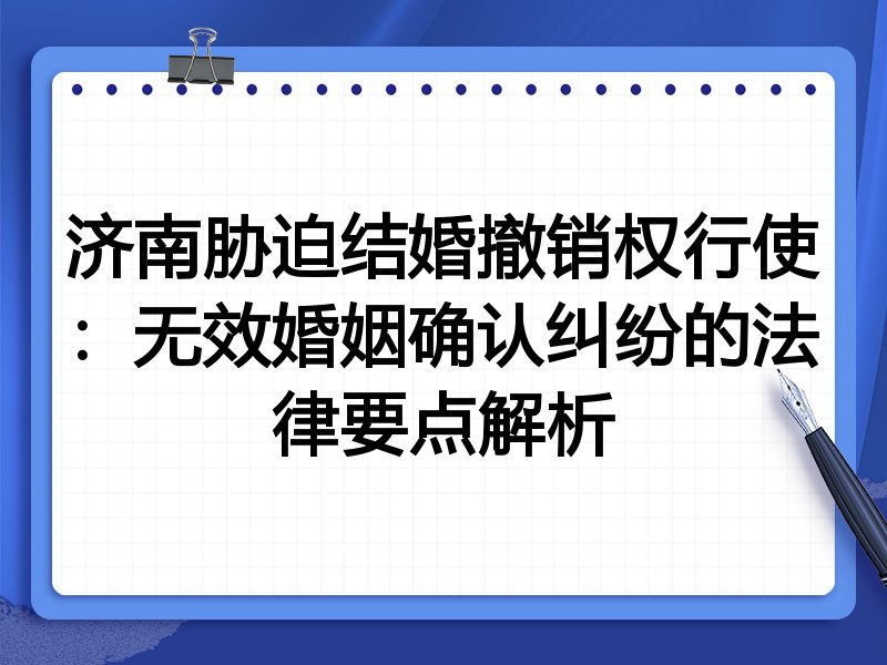 济南胁迫结婚撤销权行使:无效婚姻确认纠纷的法律要点解析