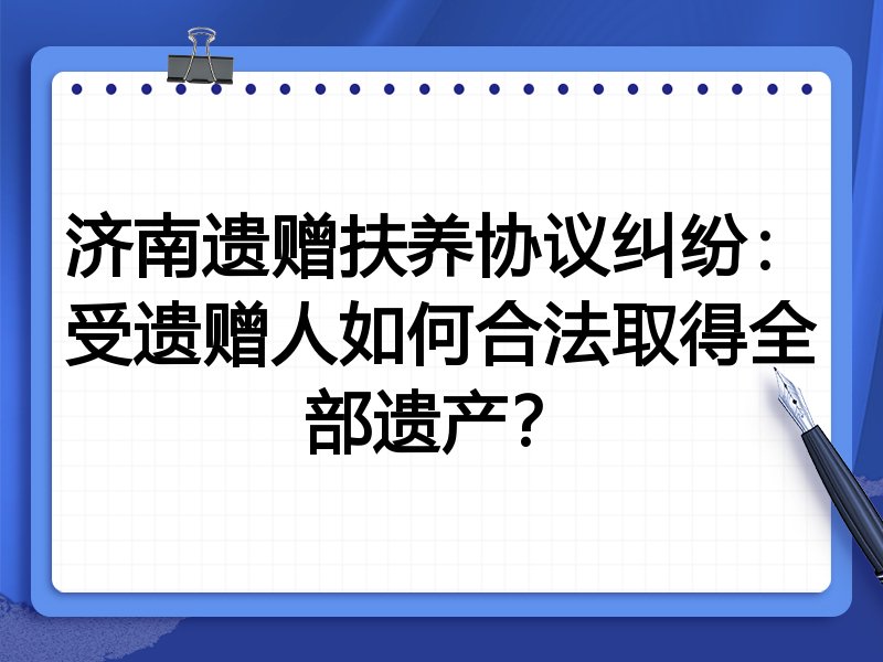 济南遗赠扶养协议纠纷:受遗赠人如何合法取得全部遗产?