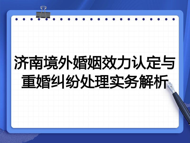 济南境外婚姻效力认定与重婚纠纷处理实务解析