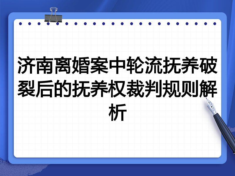 济南离婚案中轮流抚养破裂后的抚养权裁判规则解析