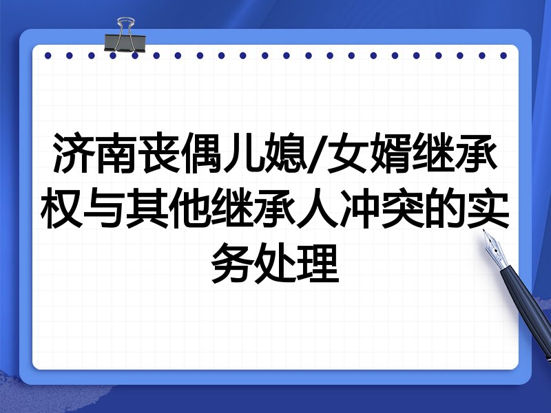济南丧偶儿媳/女婿继承权与其他继承人冲突的实务处理