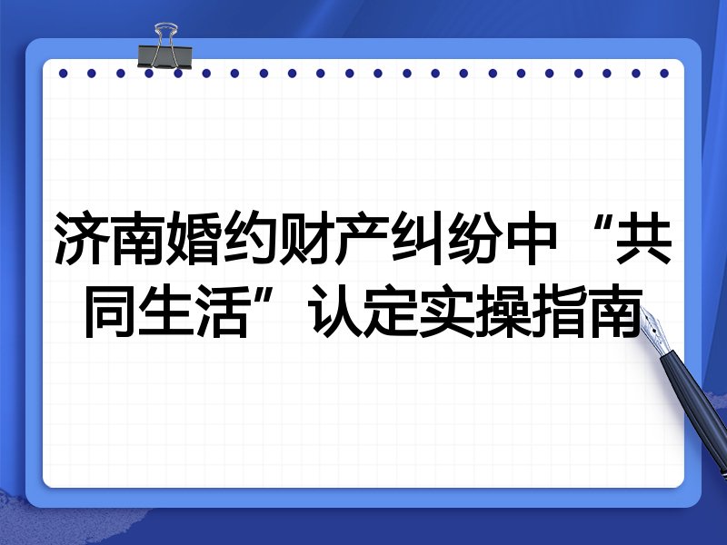 济南婚约财产纠纷中“共同生活”认定实操指南