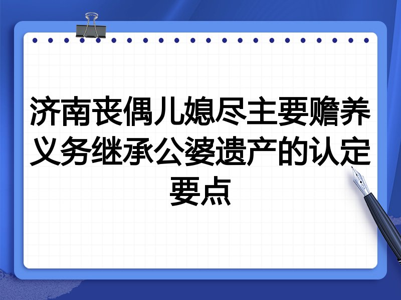 济南丧偶儿媳尽主要赡养义务继承公婆遗产的认定要点