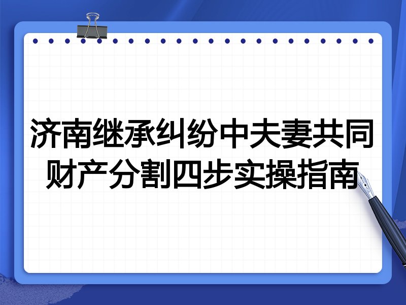 济南继承纠纷中夫妻共同财产分割四步实操指南