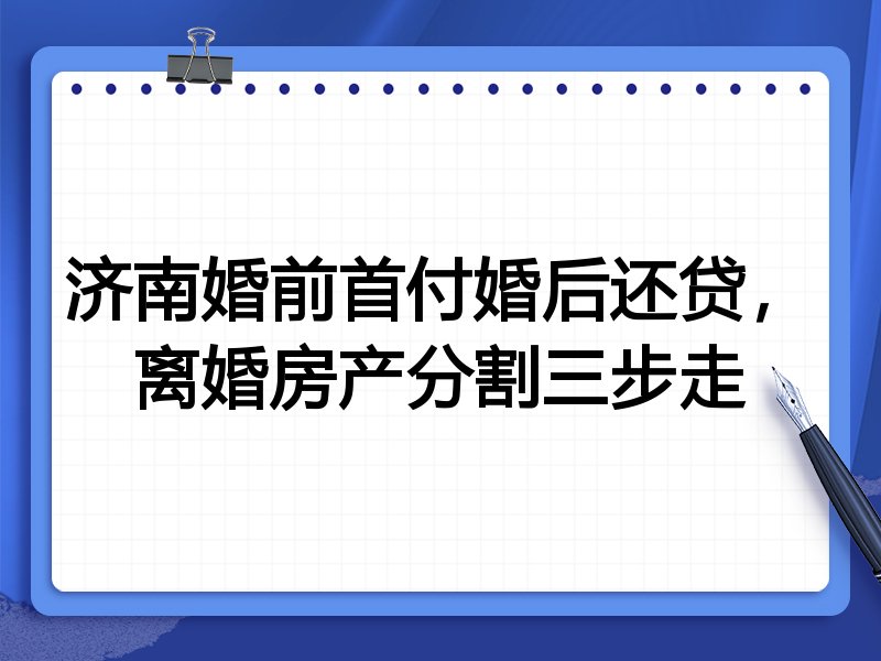 济南婚前首付婚后还贷，离婚房产分割三步走