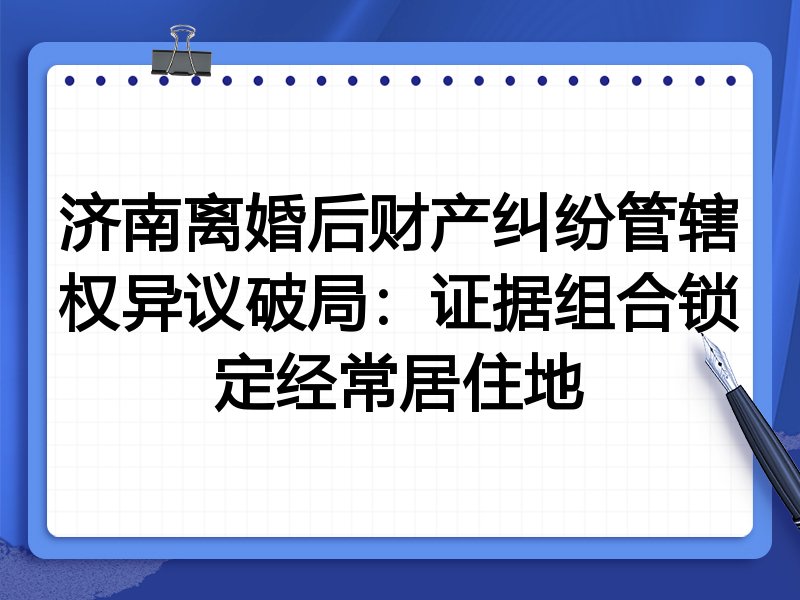 济南离婚后财产纠纷管辖权异议破局:证据组合锁定经常居住地