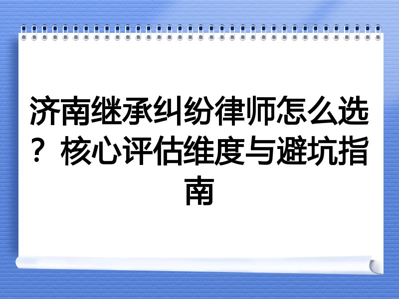 济南继承纠纷律师怎么选？核心评估维度与避坑指南