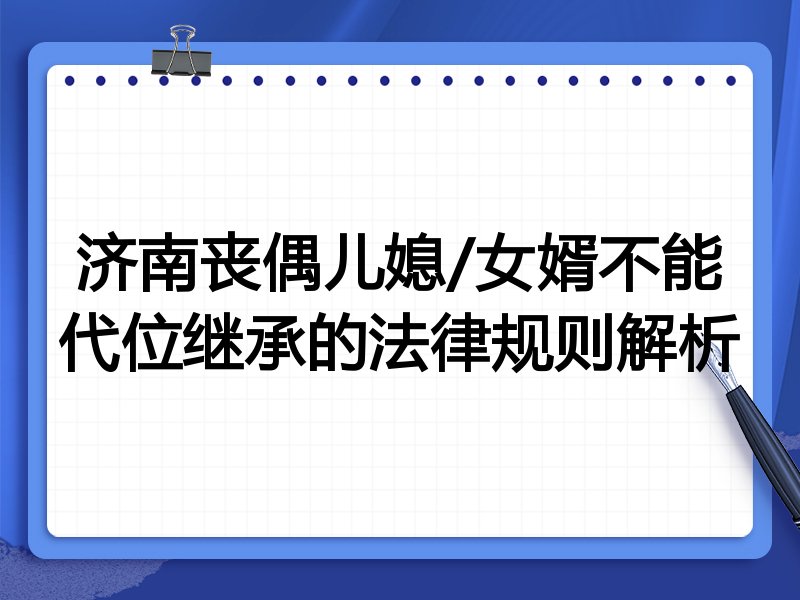 济南丧偶儿媳/女婿不能代位继承的法律规则解析