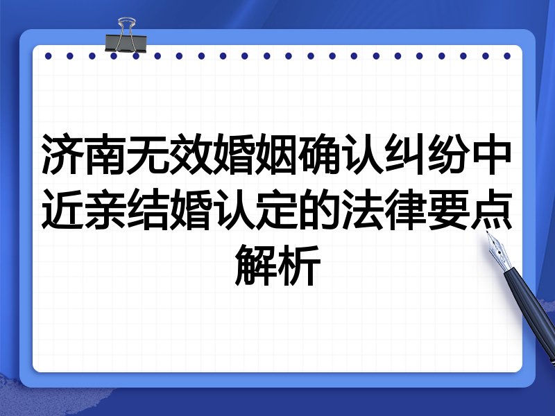 济南无效婚姻确认纠纷中近亲结婚认定的法律要点解析