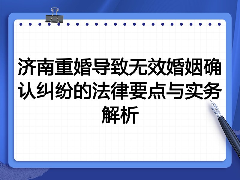 济南重婚导致无效婚姻确认纠纷的法律要点与实务解析