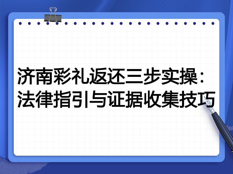 济南彩礼返还三步实操:法律指引与证据收集技巧