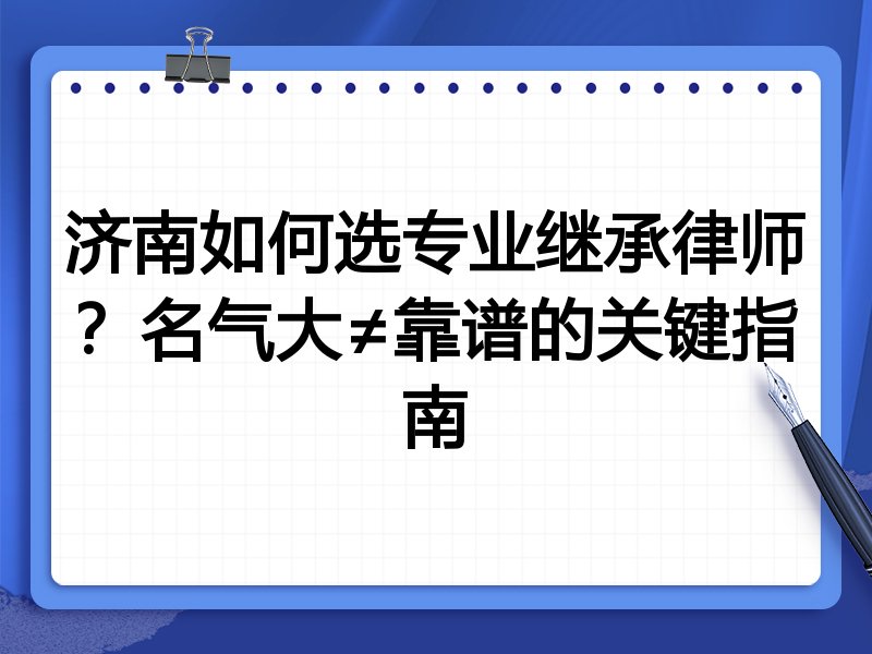 济南如何选专业继承律师？名气大≠靠谱的关键指南