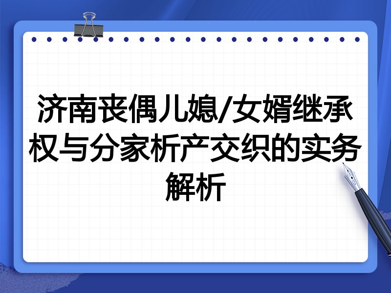 济南丧偶儿媳/女婿继承权与分家析产交织的实务解析
