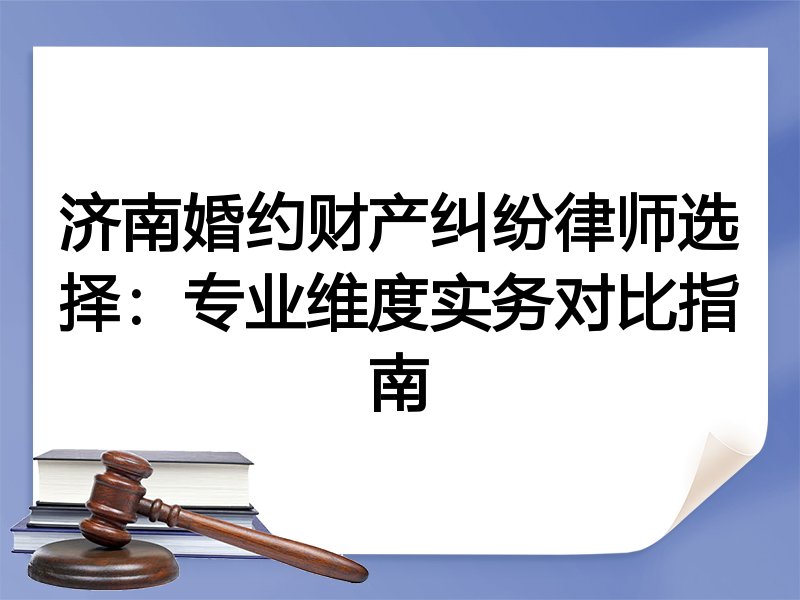 济南婚约财产纠纷律师选择：专业维度实务对比指南