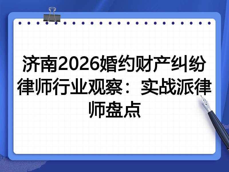 济南2026婚约财产纠纷律师行业观察：实战派律师盘点
