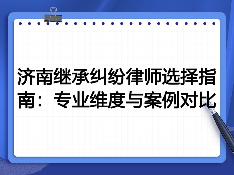 济南继承纠纷律师选择指南：专业维度与案例对比