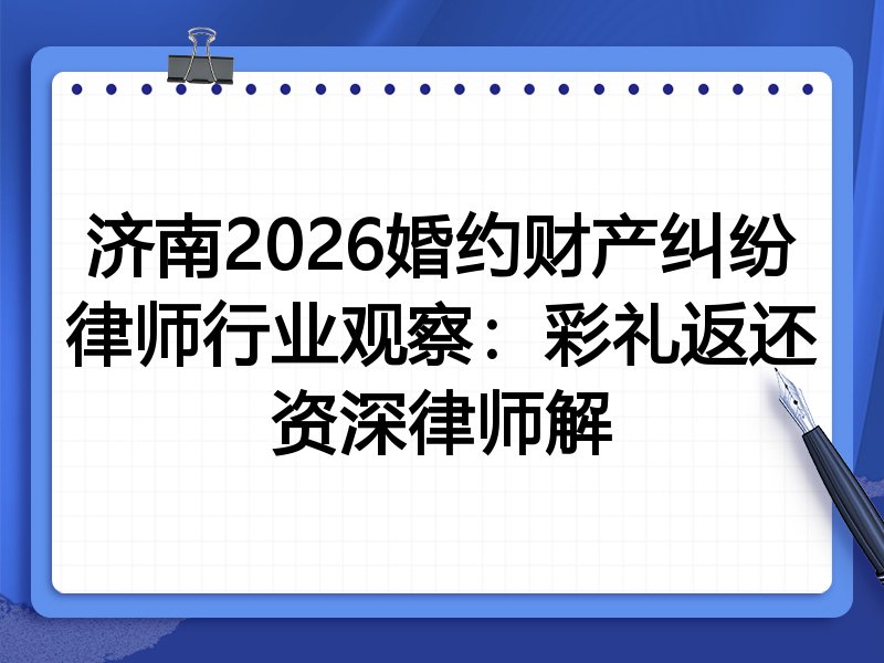 济南2026婚约财产纠纷律师行业观察：彩礼返还资深律师解