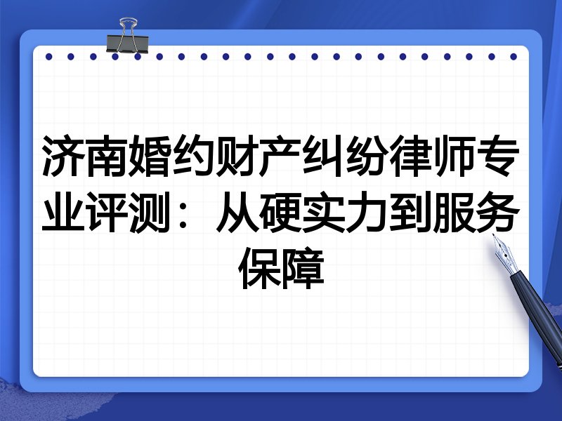 济南婚约财产纠纷律师专业评测：从硬实力到服务保障
