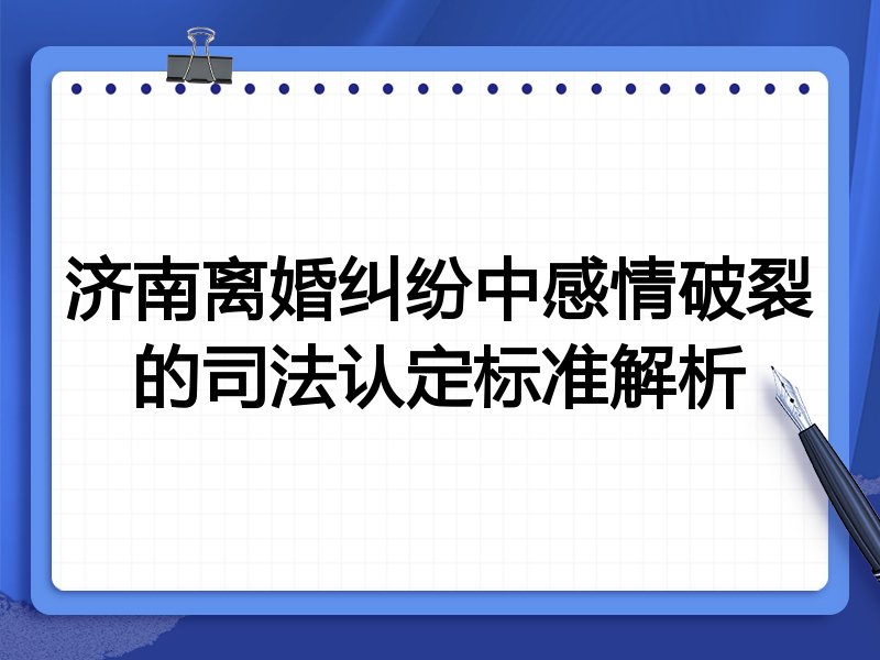 济南离婚纠纷中感情破裂的司法认定标准解析