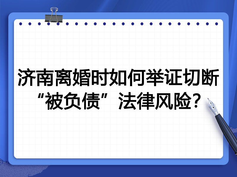济南离婚时如何举证切断“被负债”法律风险?