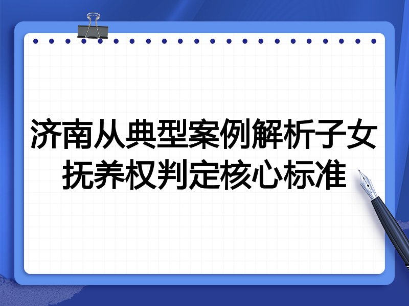 济南从典型案例解析子女抚养权判定核心标准