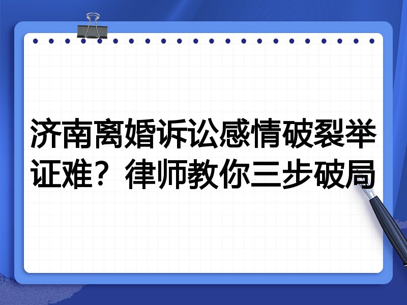 济南离婚诉讼感情破裂举证难?律师教你三步破局