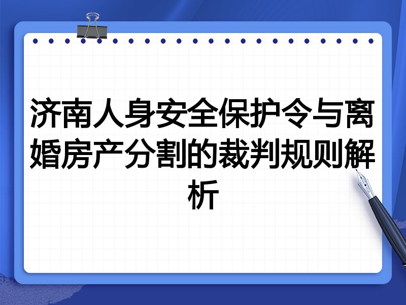 济南人身安全保护令与离婚房产分割的裁判规则解析