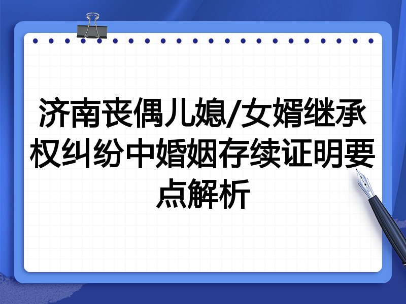 济南丧偶儿媳/女婿继承权纠纷中婚姻存续证明要点解析