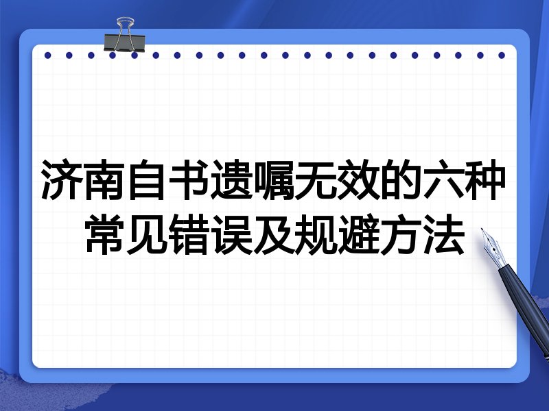 济南自书遗嘱无效的六种常见错误及规避方法