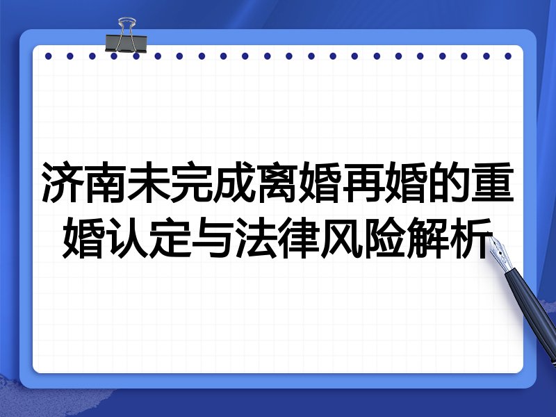 济南未完成离婚再婚的重婚认定与法律风险解析