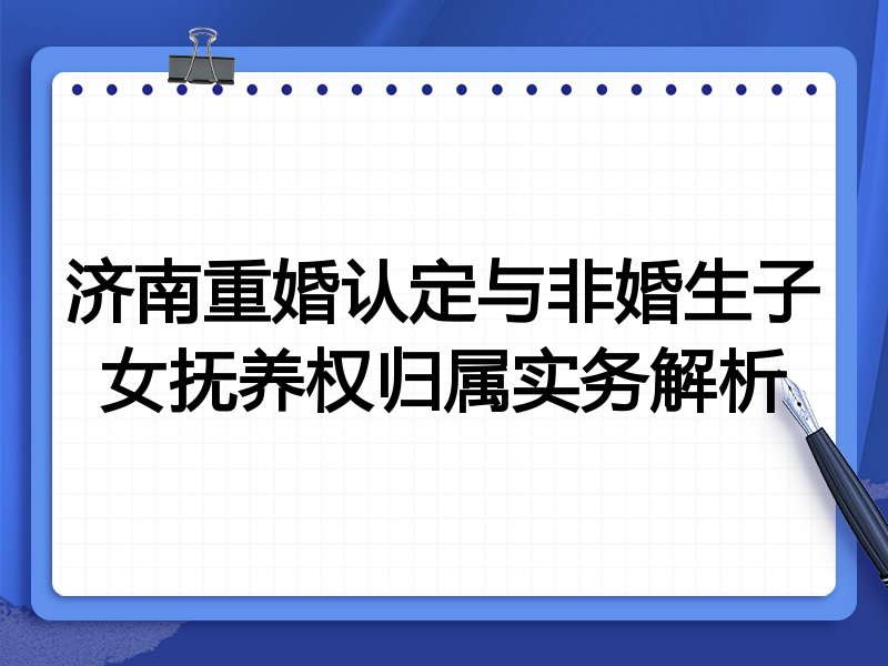 济南重婚认定与非婚生子女抚养权归属实务解析