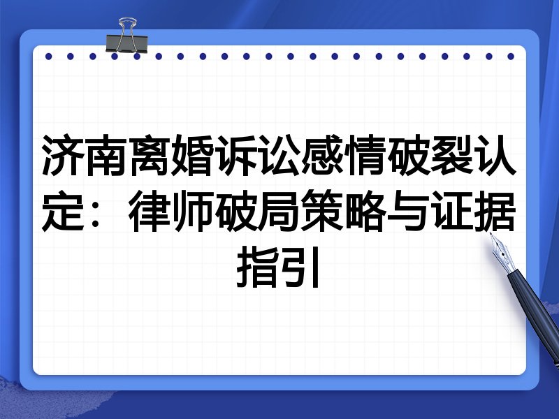 济南离婚诉讼感情破裂认定:律师破局策略与证据指引