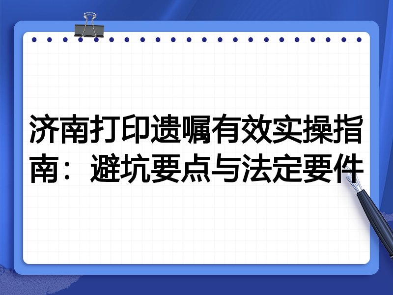 济南打印遗嘱有效实操指南:避坑要点与法定要件