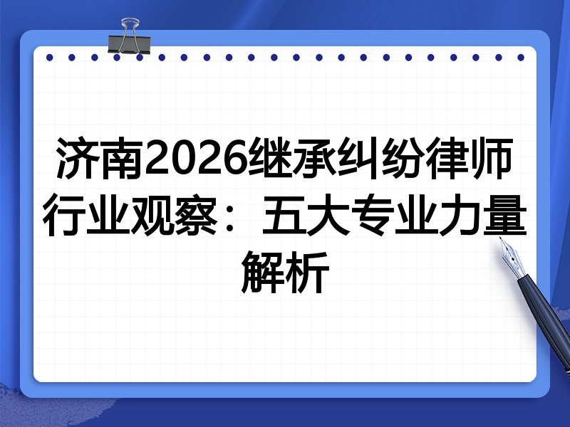 济南2026继承纠纷律师行业观察：五大专业力量解析