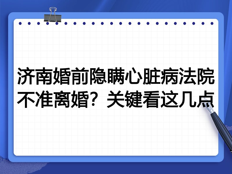 济南婚前隐瞒心脏病法院不准离婚?关键看这几点