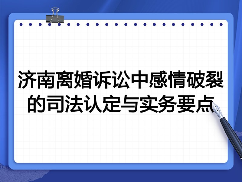 济南离婚诉讼中感情破裂的司法认定与实务要点