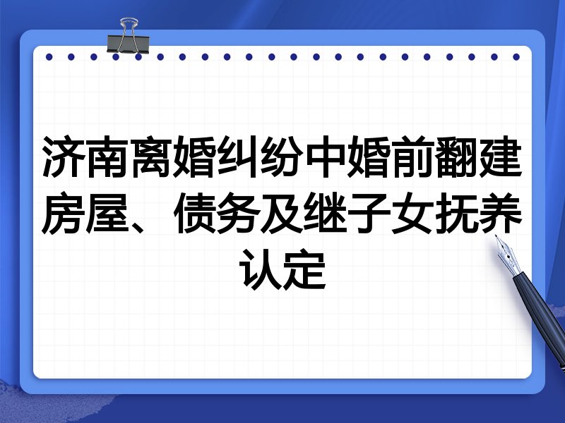 济南离婚纠纷中婚前翻建房屋、债务及继子女抚养认定