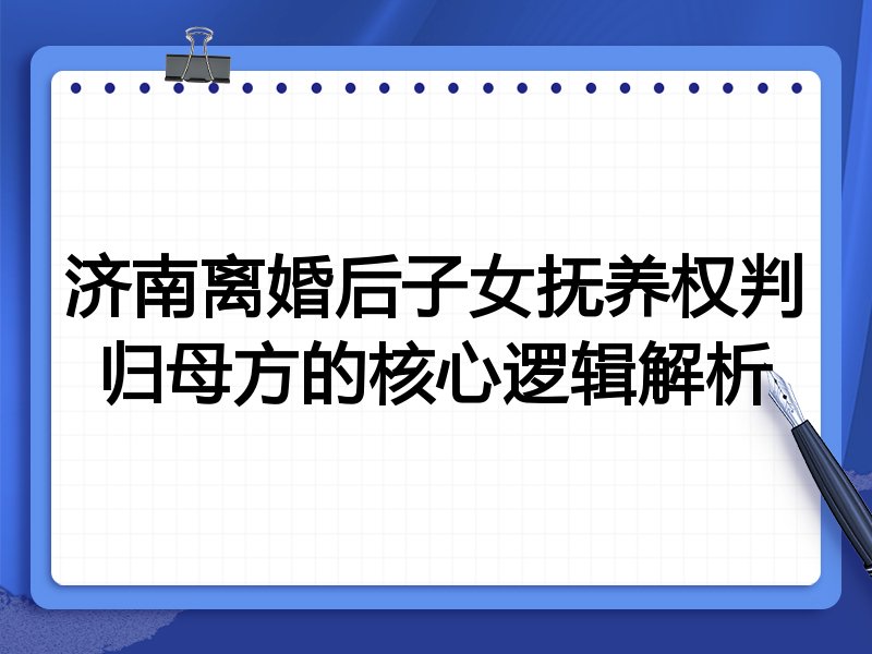 济南离婚后子女抚养权判归母方的核心逻辑解析