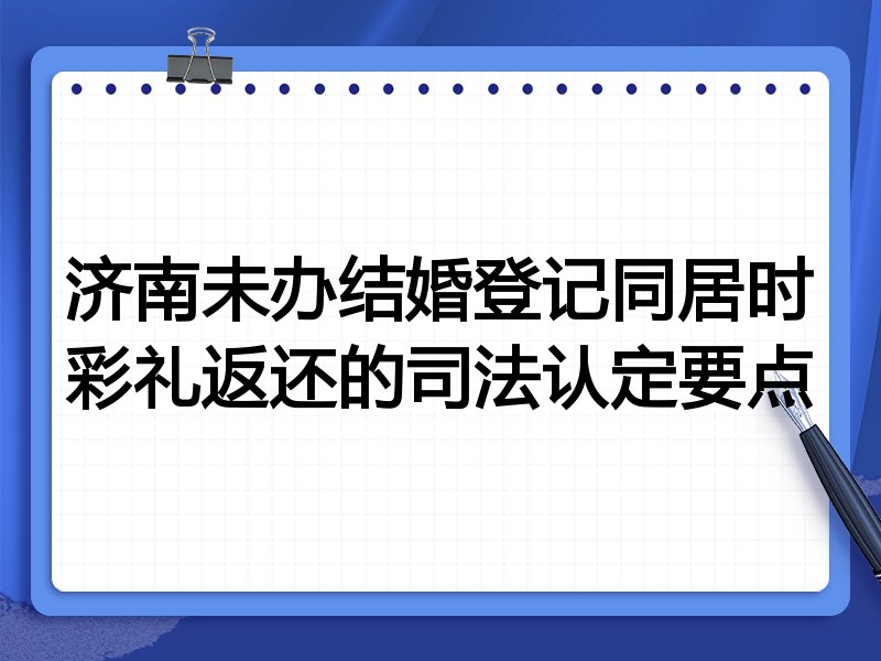 济南未办结婚登记同居时彩礼返还的司法认定要点