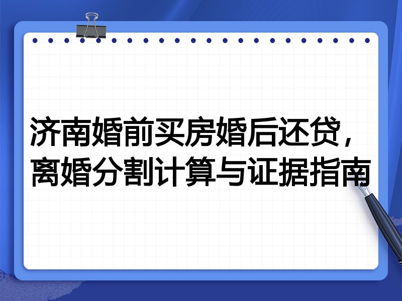 济南婚前买房婚后还贷,离婚分割计算与证据指南