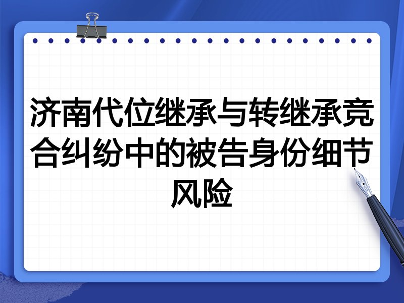 济南代位继承与转继承竞合纠纷中的被告身份细节风险