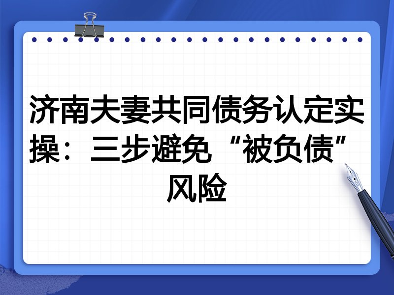 济南夫妻共同债务认定实操:三步避免“被负债”风险