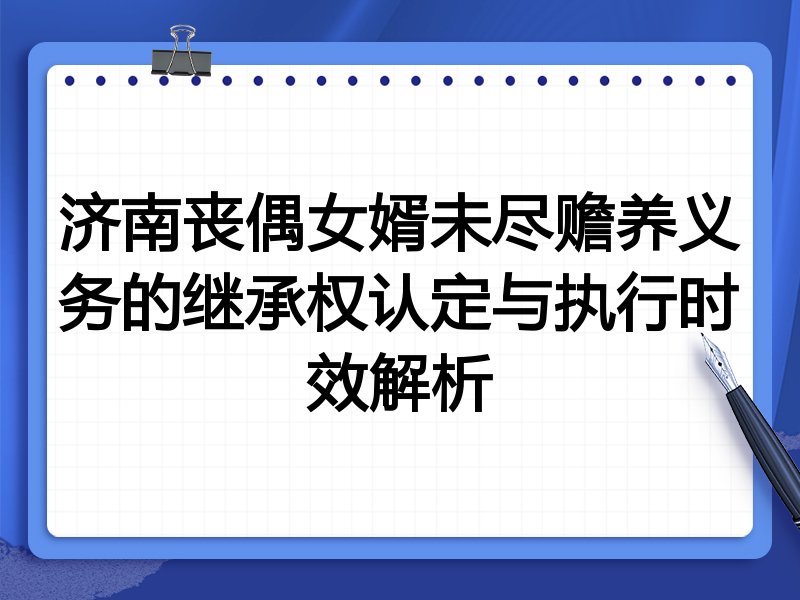 济南丧偶女婿未尽赡养义务的继承权认定与执行时效解析