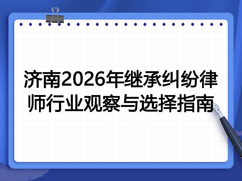 济南2026年继承纠纷律师行业观察与选择指南